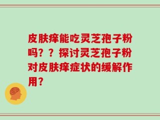 皮肤痒能吃灵芝孢子粉吗？？探讨灵芝孢子粉对皮肤痒症状的缓解作用？