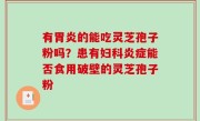 有胃炎的能吃灵芝孢子粉吗？患有妇科炎症能否食用破壁的灵芝孢子粉