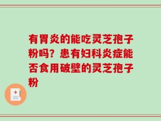 有胃炎的能吃灵芝孢子粉吗？患有妇科炎症能否食用破壁的灵芝孢子粉