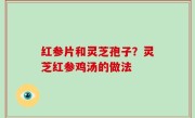 红参片和灵芝孢子？灵芝红参鸡汤的做法