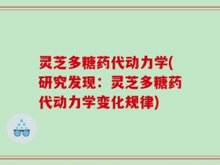 灵芝多糖药代动力学(研究发现：灵芝多糖药代动力学变化规律)