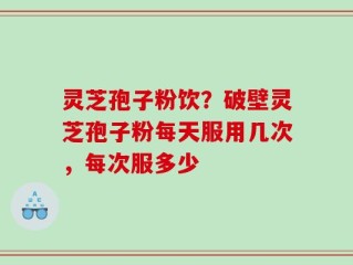 灵芝孢子粉饮？破壁灵芝孢子粉每天服用几次，每次服多少