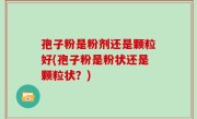 孢子粉是粉剂还是颗粒好(孢子粉是粉状还是颗粒状？)