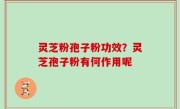 灵芝粉孢子粉功效？灵芝孢子粉有何作用呢