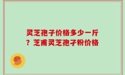 灵芝孢子价格多少一斤？芝甫灵芝孢孑粉价格