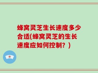蜂窝灵芝生长速度多少合适(蜂窝灵芝的生长速度应如何控制？)