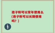 孢子粉可以常年使用么(孢子粉可以长期使用吗？)