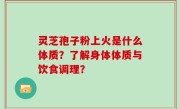 灵芝孢子粉上火是什么体质？了解身体体质与饮食调理？