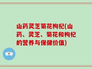 山药灵芝菊花枸杞(山药、灵芝、菊花和枸杞的营养与保健价值)
