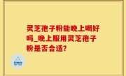 灵芝孢子粉能晚上喝好吗_晚上服用灵芝孢子粉是否合适？