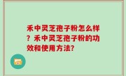 禾中灵芝孢子粉怎么样？禾中灵芝孢子粉的功效和使用方法？