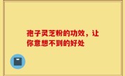 孢子灵芝粉的功效，让你意想不到的好处