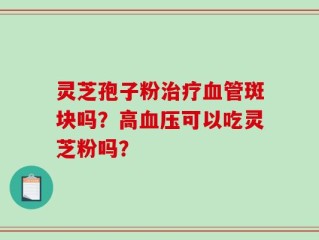 灵芝孢子粉治疗血管斑块吗？高血压可以吃灵芝粉吗？