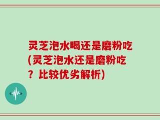 灵芝泡水喝还是磨粉吃(灵芝泡水还是磨粉吃？比较优劣解析)
