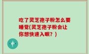 吃了灵芝孢子粉怎么要睡觉(灵芝孢子粉会让你想快速入眠？)