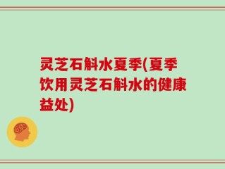 灵芝石斛水夏季(夏季饮用灵芝石斛水的健康益处)