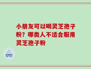 小朋友可以喝灵芝孢子粉？哪类人不适合服用灵芝孢子粉