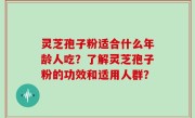 灵芝孢子粉适合什么年龄人吃？了解灵芝孢子粉的功效和适用人群？