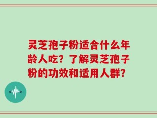 灵芝孢子粉适合什么年龄人吃？了解灵芝孢子粉的功效和适用人群？