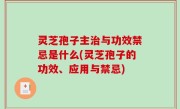 灵芝孢子主治与功效禁忌是什么(灵芝孢子的功效、应用与禁忌)