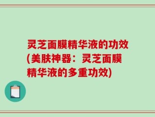 灵芝面膜精华液的功效(美肤神器：灵芝面膜精华液的多重功效)