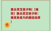 惠众灵芝孢子粉(【推荐】惠众灵芝孢子粉：提高免疫力的最佳选择)