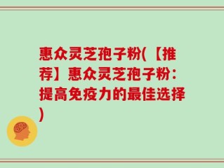 惠众灵芝孢子粉(【推荐】惠众灵芝孢子粉：提高免疫力的最佳选择)