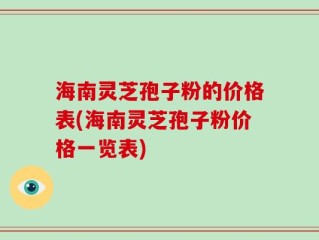海南灵芝孢子粉的价格表(海南灵芝孢子粉价格一览表)