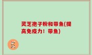 灵芝孢子粉和带鱼(提高免疫力！带鱼)