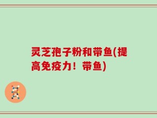 灵芝孢子粉和带鱼(提高免疫力！带鱼)