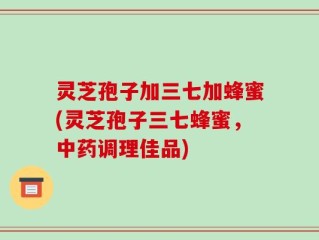 灵芝孢子加三七加蜂蜜(灵芝孢子三七蜂蜜，中药调理佳品)