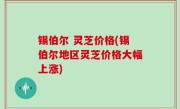 锡伯尔 灵芝价格(锡伯尔地区灵芝价格大幅上涨)