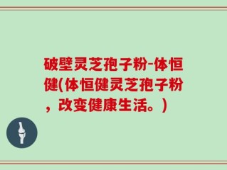 破壁灵芝孢子粉-体恒健(体恒健灵芝孢子粉，改变健康生活。)