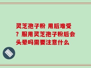 灵芝孢子粉 用后难受？服用灵芝孢子粉后会头晕吗需要注意什么