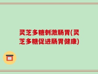 灵芝多糖刺激肠胃(灵芝多糖促进肠胃健康)