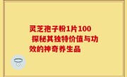 灵芝孢子粉1片100 探秘其独特价值与功效的神奇养生品