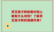 灵芝孢子粉胶囊对冠心病有什么功效？了解灵芝孢子粉的保健作用？