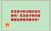 灵芝孢子粉过期还有作用吗？灵芝孢子粉的保质期及使用效果分析？