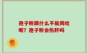 孢子粉跟什么不能同吃呢？孢子粉会伤肝吗
