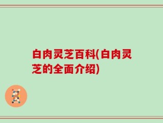 白肉灵芝百科(白肉灵芝的全面介绍)