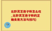 北野灵芝孢子粉怎么吃_北野灵芝孢子粉的正确食用方法与技巧)
