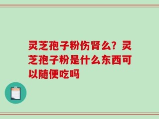 灵芝孢子粉伤肾么？灵芝孢子粉是什么东西可以随便吃吗