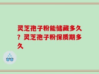 灵芝孢子粉能储藏多久？灵芝孢子粉保质期多久