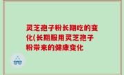 灵芝孢子粉长期吃的变化(长期服用灵芝孢子粉带来的健康变化
