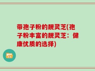 带孢子粉的靓灵芝(孢子粉丰富的靓灵芝：健康优质的选择)