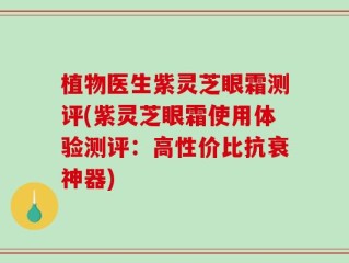 植物医生紫灵芝眼霜测评(紫灵芝眼霜使用体验测评：高性价比抗衰神器)