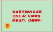 天麻灵芝枸杞(天麻灵芝枸杞汤：补脑益智、缓解压力、改善睡眠)