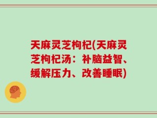 天麻灵芝枸杞(天麻灵芝枸杞汤：补脑益智、缓解压力、改善睡眠)