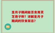 坐月子期间能否食用灵芝孢子粉？详解坐月子期间的饮食禁忌？