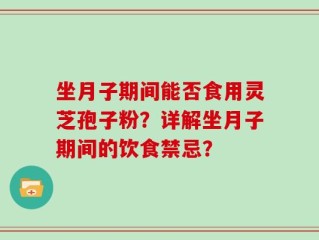 坐月子期间能否食用灵芝孢子粉？详解坐月子期间的饮食禁忌？